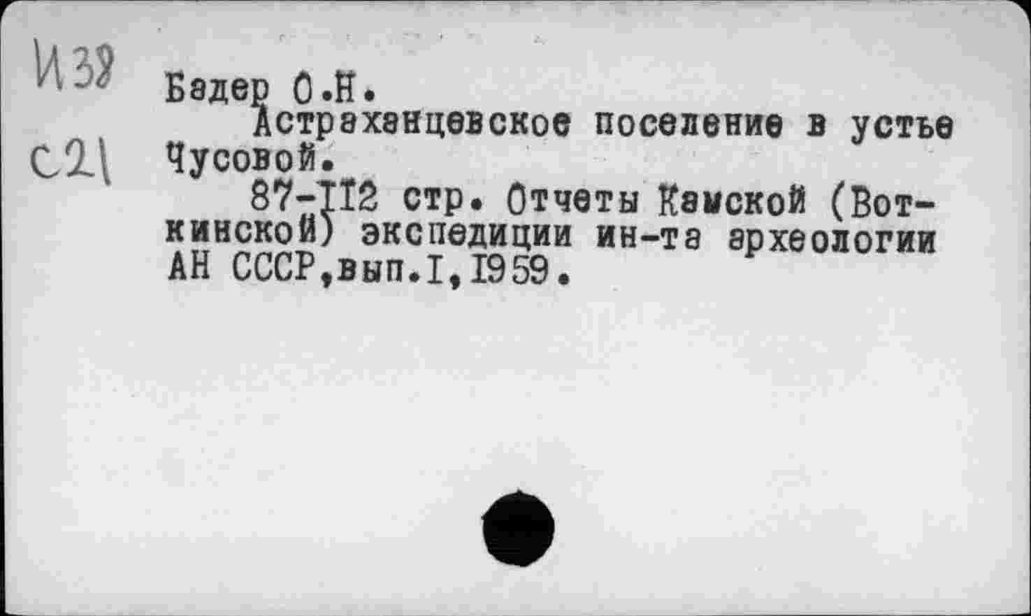 ﻿' :Бадер О .К.
Астрэханцевское поселение в устье С2Д Чусовой.
87-112 стр. Отчеты Камской (Воткинской) экспедиции ин-та археологии АН СССР,вып.1,1959.